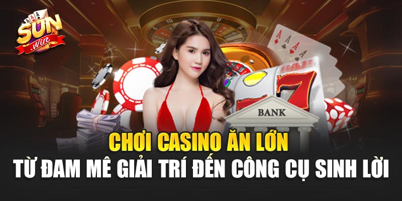 Chơi Casino Ăn Lớn– Cơ Hội Làm Giàu Đến Từ Thế Giới Giải Trí