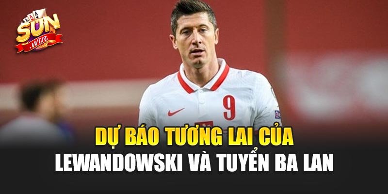 Dự báo tương lai của Lewandowski và tuyển Ba Lan