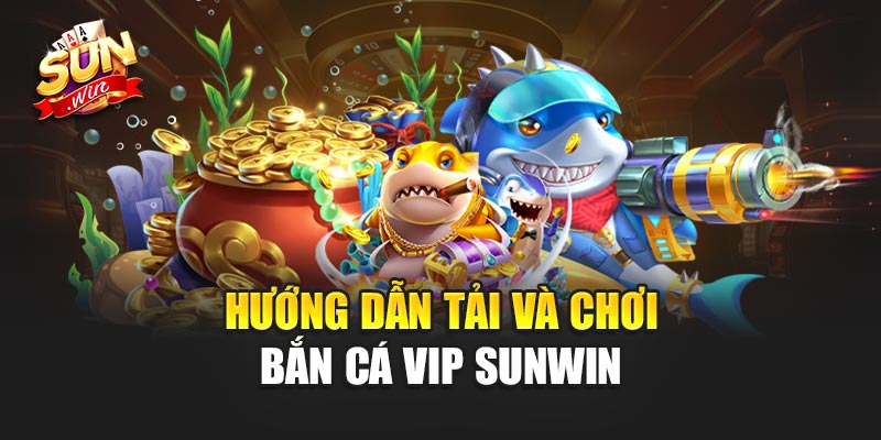 Hướng dẫn tải và chơi Bắn Cá Vip Sunwin
