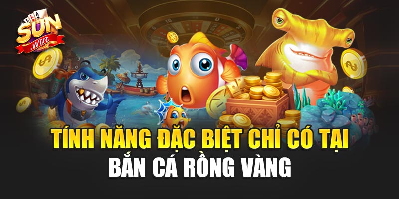 Tính năng đặc biệt chỉ có tại Bắn Cá Rồng Vàng
